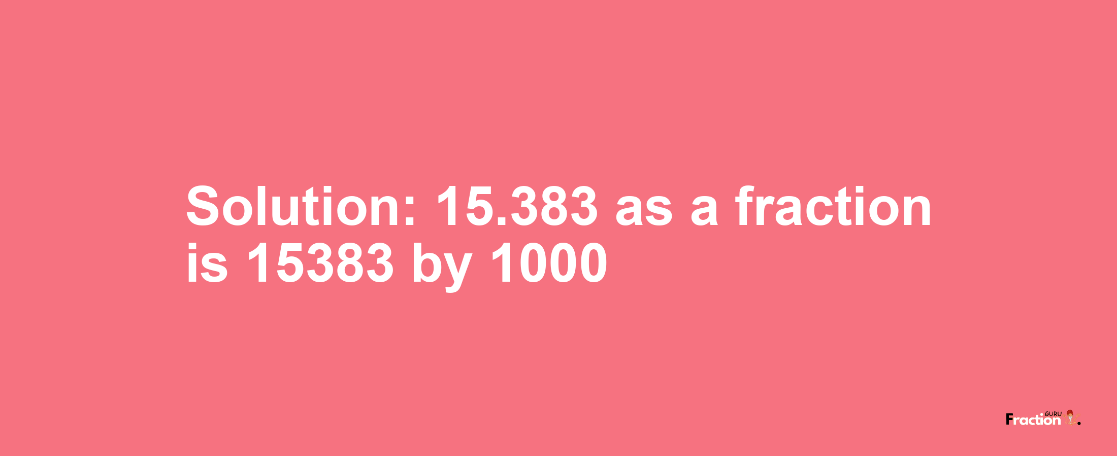 Solution:15.383 as a fraction is 15383/1000